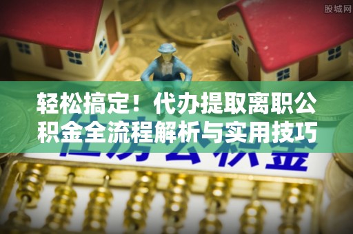 慈利轻松搞定！代办提取离职公积金全流程解析与实用技巧