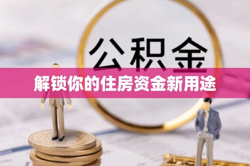 慈利解锁你的住房资金新用途