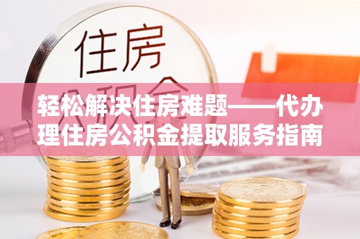 慈利轻松解决住房难题——代办理住房公积金提取服务指南