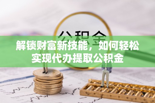 慈利解锁财富新技能，如何轻松实现代办提取公积金