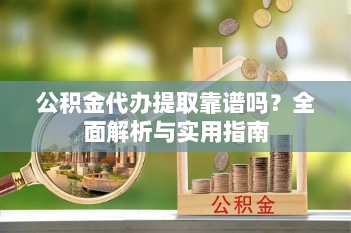 慈利公积金代办提取靠谱吗？全面解析与实用指南