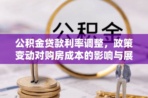 慈利公积金贷款利率调整，政策变动对购房成本的影响与展望
