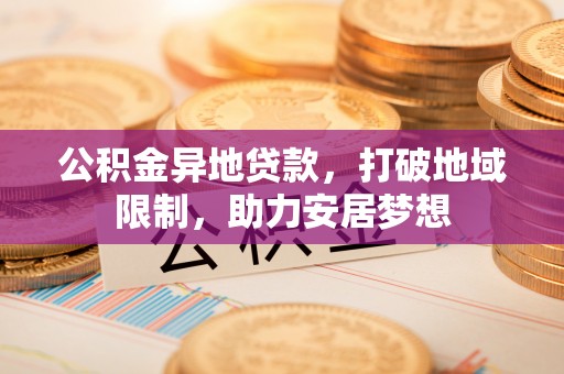 慈利公积金异地贷款，打破地域限制，助力安居梦想