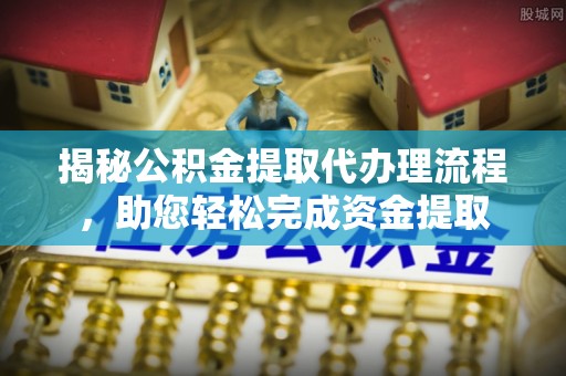 慈利揭秘公积金提取代办理流程，助您轻松完成资金提取