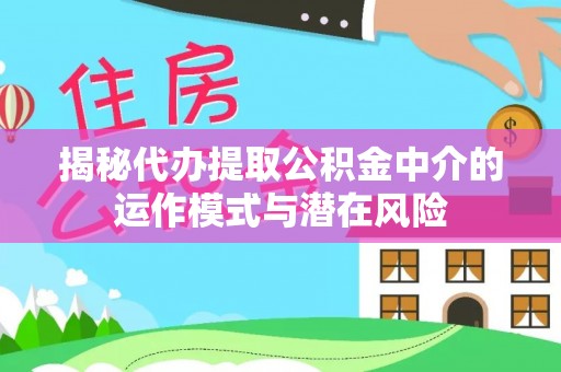 慈利揭秘代办提取公积金中介的运作模式与潜在风险