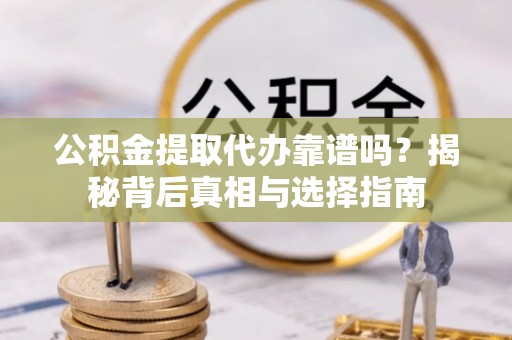 慈利公积金提取代办靠谱吗？揭秘背后真相与选择指南