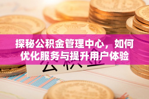 慈利探秘公积金管理中心，如何优化服务与提升用户体验