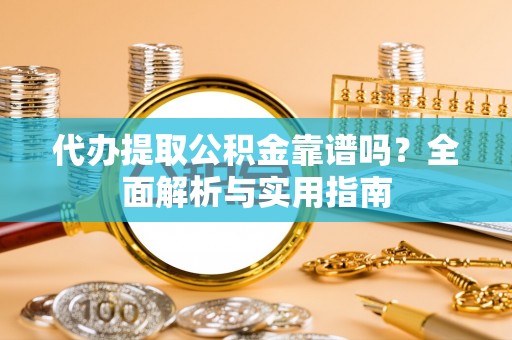 慈利代办提取公积金靠谱吗？全面解析与实用指南