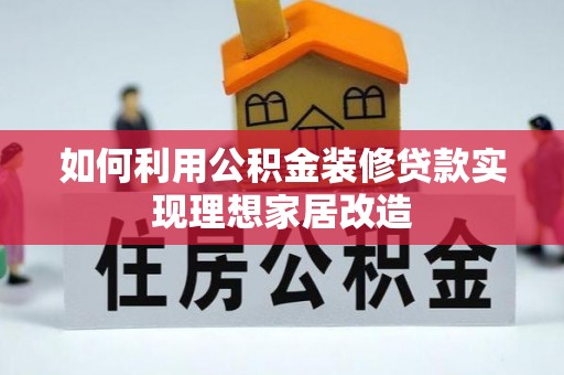 慈利如何利用公积金装修贷款实现理想家居改造