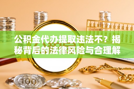 慈利公积金代办提取违法不？揭秘背后的法律风险与合理解决方案
