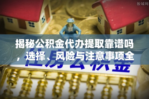 慈利揭秘公积金代办提取靠谱吗，选择、风险与注意事项全解析