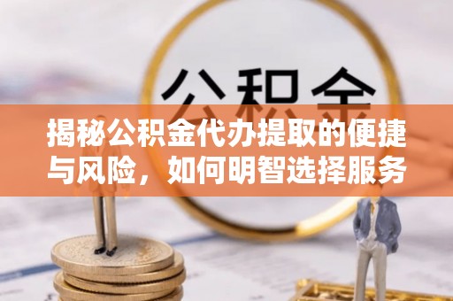 慈利揭秘公积金代办提取的便捷与风险，如何明智选择服务？