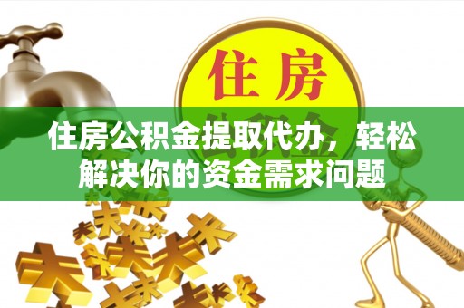 慈利住房公积金提取代办，轻松解决你的资金需求问题