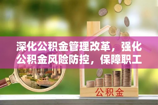 慈利深化公积金管理改革，强化公积金风险防控，保障职工权益
