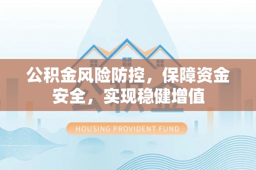 慈利公积金风险防控，保障资金安全，实现稳健增值