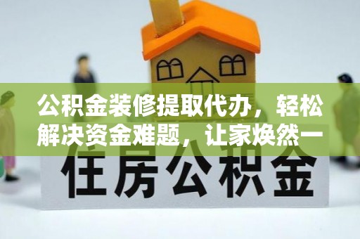 慈利公积金装修提取代办，轻松解决资金难题，让家焕然一新