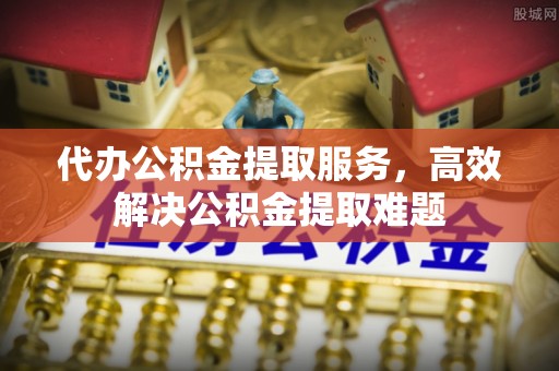 慈利代办公积金提取服务，高效解决公积金提取难题