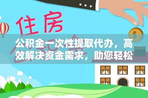 慈利公积金一次性提取代办，高效解决资金需求，助您轻松应对生活难题