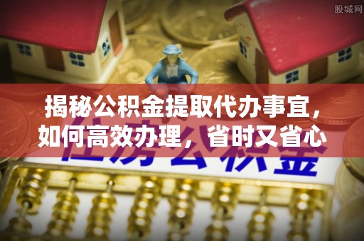 慈利揭秘公积金提取代办事宜，如何高效办理，省时又省心？