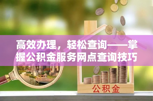 慈利高效办理，轻松查询——掌握公积金服务网点查询技巧