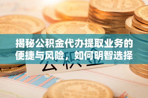 慈利揭秘公积金代办提取业务的便捷与风险，如何明智选择？