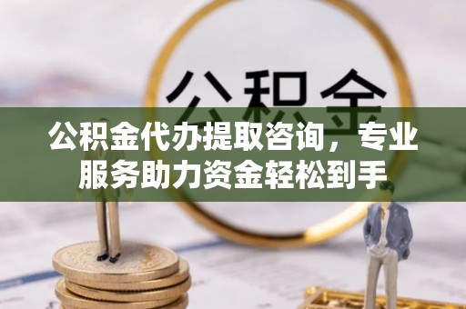 慈利公积金代办提取咨询，专业服务助力资金轻松到手