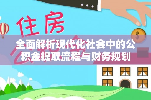 慈利全面解析现代化社会中的公积金提取流程与财务规划