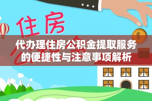 慈利代办理住房公积金提取服务的便捷性与注意事项解析