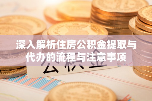 慈利深入解析住房公积金提取与代办的流程与注意事项