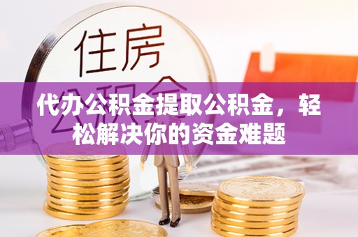 慈利代办公积金提取公积金，轻松解决你的资金难题