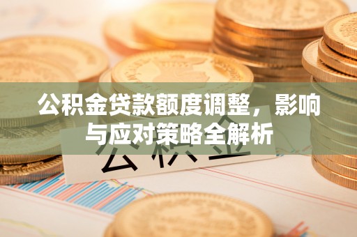 慈利公积金贷款额度调整，影响与应对策略全解析