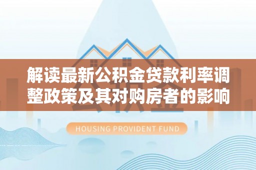 慈利解读最新公积金贷款利率调整政策及其对购房者的影响