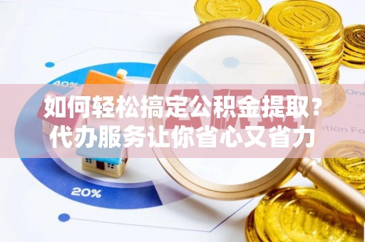 慈利如何轻松搞定公积金提取？代办服务让你省心又省力