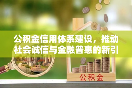 慈利公积金信用体系建设，推动社会诚信与金融普惠的新引擎