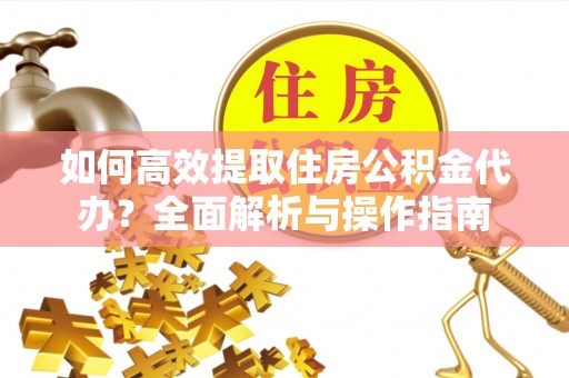 慈利如何高效提取住房公积金代办？全面解析与操作指南