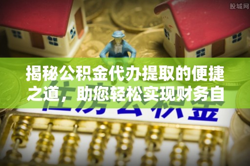 慈利揭秘公积金代办提取的便捷之道，助您轻松实现财务自由