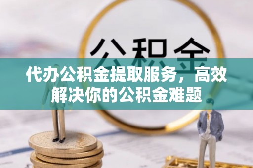 慈利代办公积金提取服务，高效解决你的公积金难题