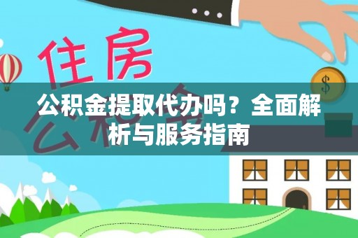 慈利公积金提取代办吗？全面解析与服务指南