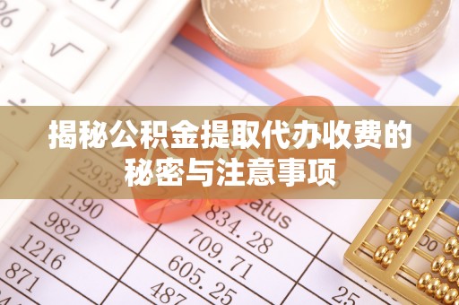 慈利揭秘公积金提取代办收费的秘密与注意事项