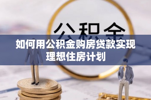 慈利如何用公积金购房贷款实现理想住房计划