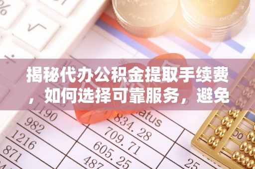 慈利揭秘代办公积金提取手续费，如何选择可靠服务，避免隐形陷阱