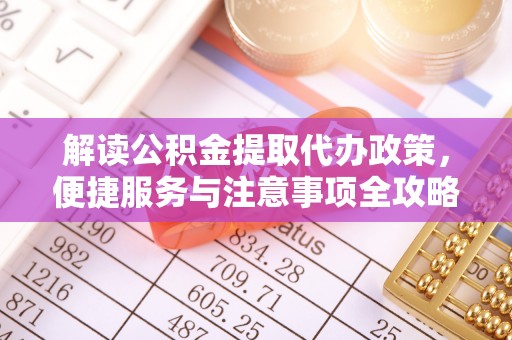 慈利解读公积金提取代办政策，便捷服务与注意事项全攻略