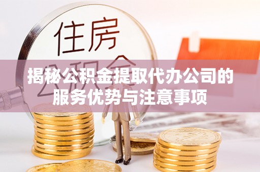 慈利揭秘公积金提取代办公司的服务优势与注意事项