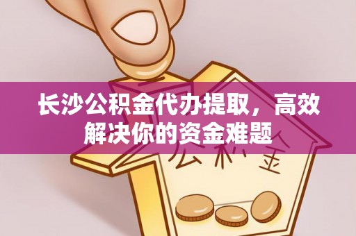 慈利长沙公积金代办提取，高效解决你的资金难题