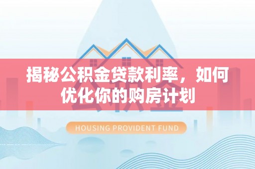 慈利揭秘公积金贷款利率，如何优化你的购房计划