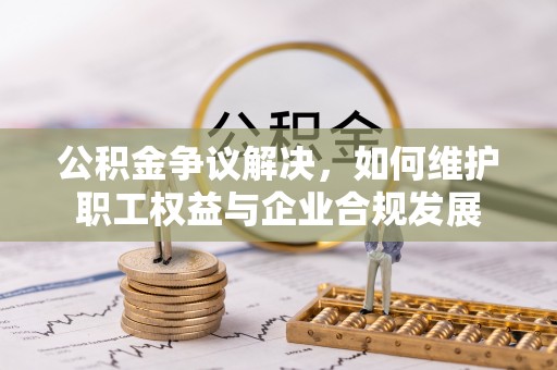 慈利公积金争议解决，如何维护职工权益与企业合规发展