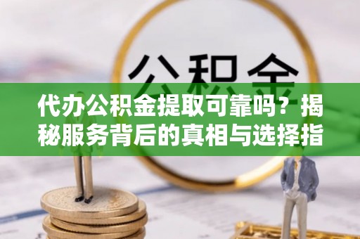 慈利代办公积金提取可靠吗？揭秘服务背后的真相与选择指南