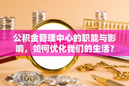慈利公积金管理中心的职能与影响，如何优化我们的生活？