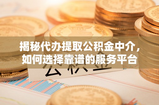 慈利揭秘代办提取公积金中介，如何选择靠谱的服务平台