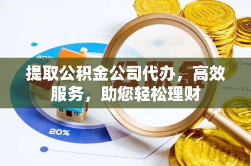 慈利提取公积金公司代办，高效服务，助您轻松理财